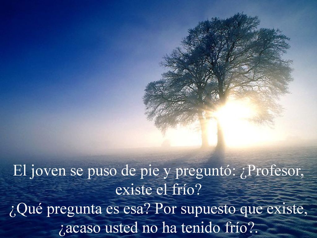 El joven se puso de pie y preguntó: ¿Profesor, existe el frío