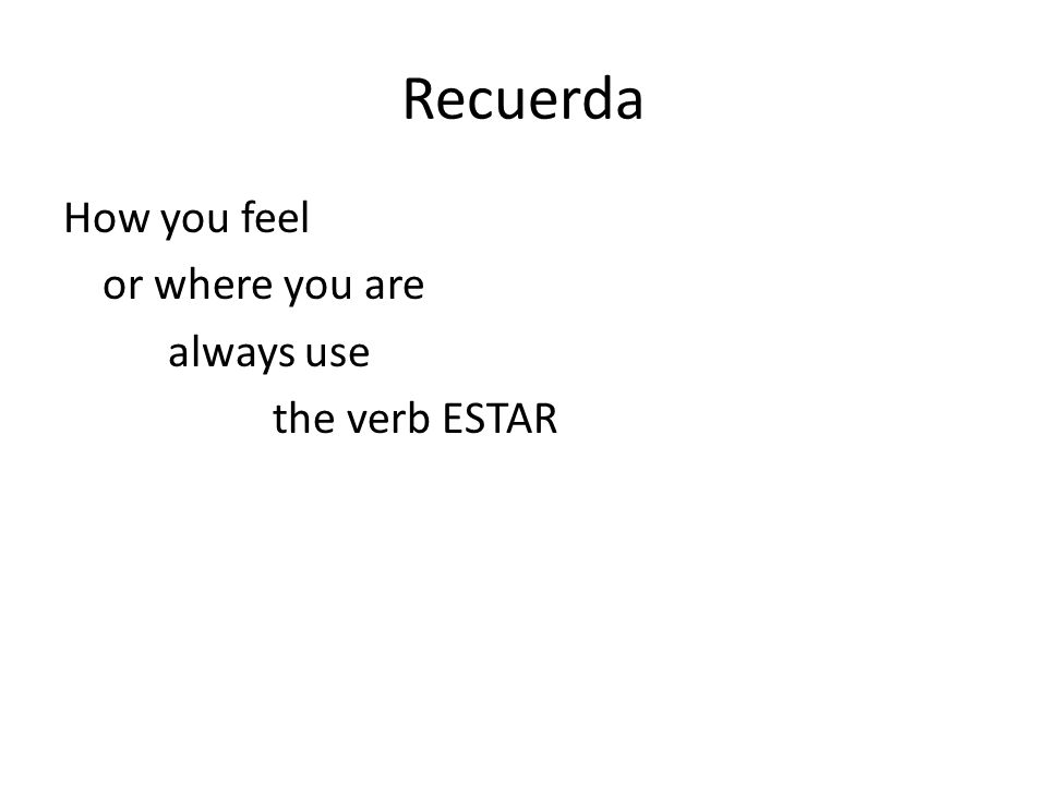 Recuerda How you feel or where you are always use the verb ESTAR