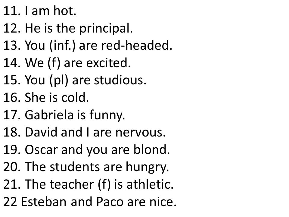 11. I am hot. 12. He is the principal. 13. You (inf.) are red-headed. 14. We (f) are excited. 15. You (pl) are studious.