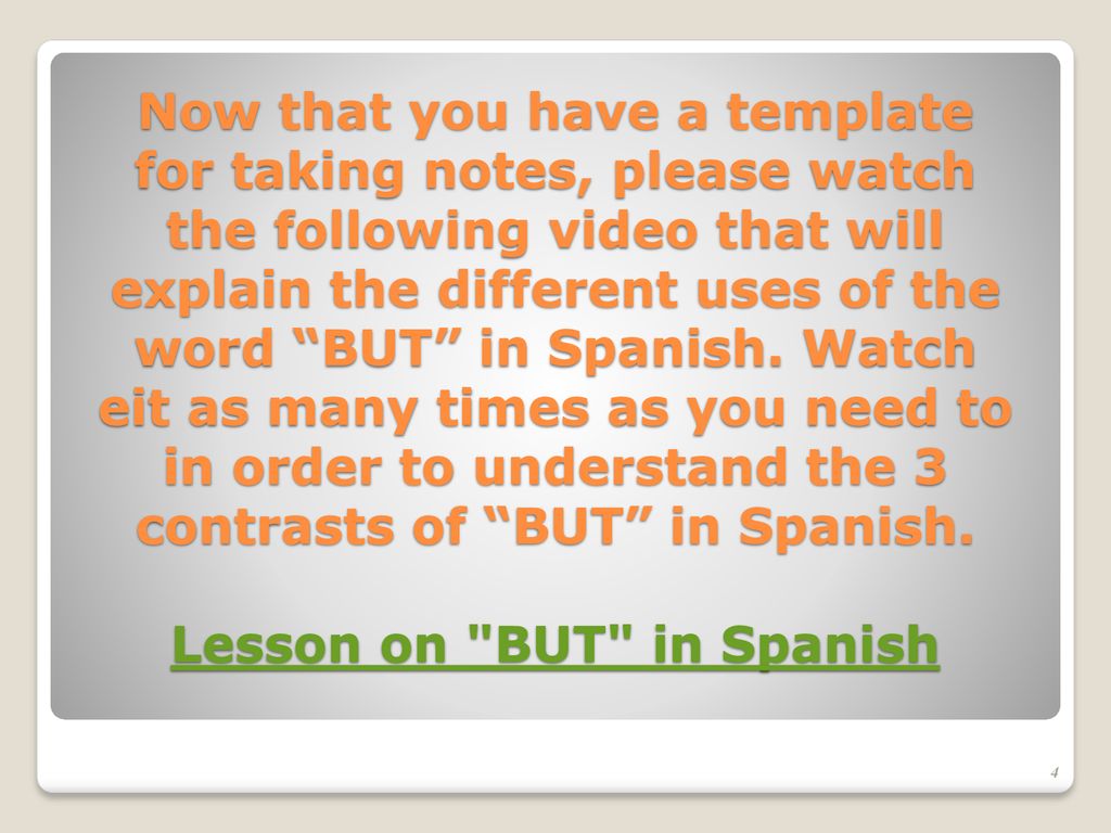 Now that you have a template for taking notes, please watch the following video that will explain the different uses of the word BUT in Spanish.