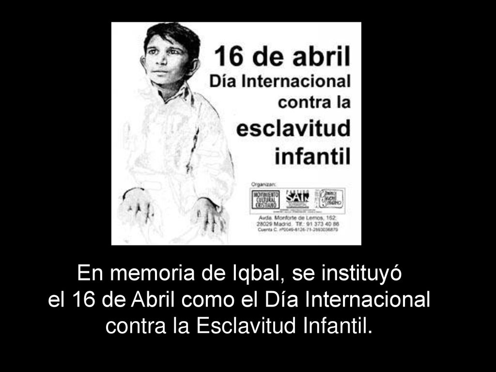 En memoria de Iqbal, se instituyó el 16 de Abril como el Día Internacional contra la Esclavitud Infantil.