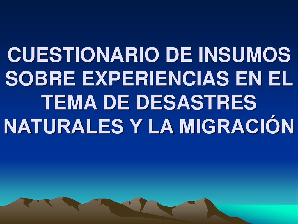 CUESTIONARIO DE INSUMOS SOBRE EXPERIENCIAS EN EL TEMA DE DESASTRES NATURALES Y LA MIGRACIÓN