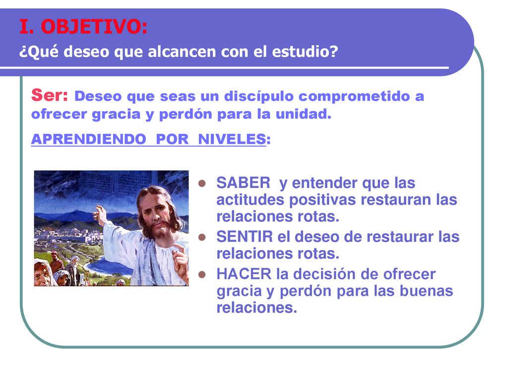 I. OBJETIVO: ¿Qué deseo que alcancen con el estudio Ser: Deseo que seas un discípulo comprometido a ofrecer gracia y perdón para la unidad.