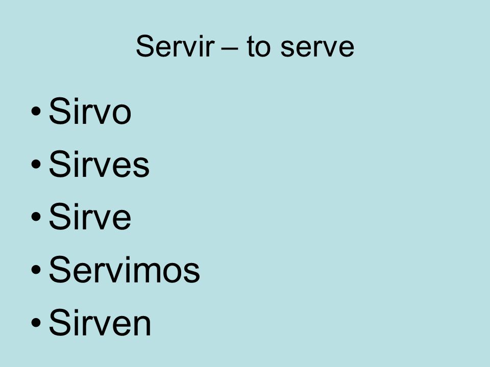 Servir – to serve Sirvo Sirves Sirve Servimos Sirven