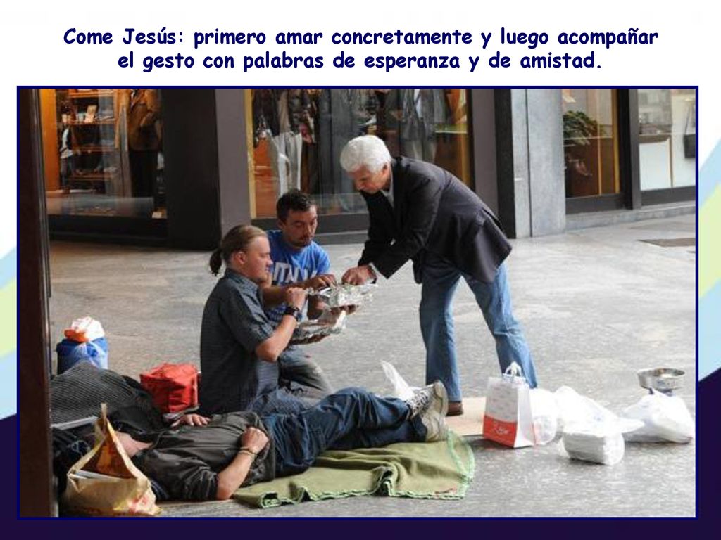 Come Jesús: primero amar concretamente y luego acompañar el gesto con palabras de esperanza y de amistad.