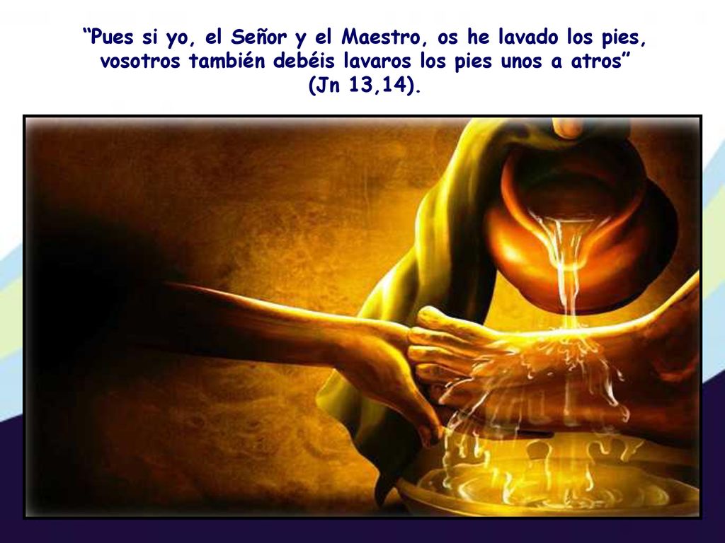 Pues si yo, el Señor y el Maestro, os he lavado los pies, vosotros también debéis lavaros los pies unos a atros (Jn 13,14).