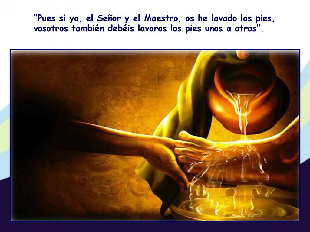Pues si yo, el Señor y el Maestro, os he lavado los pies, vosotros también debéis lavaros los pies unos a otros .