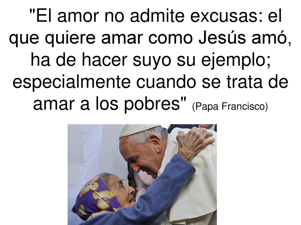 El amor no admite excusas: el que quiere amar como Jesús amó, ha de hacer suyo su ejemplo; especialmente cuando se trata de amar a los pobres (Papa Francisco)