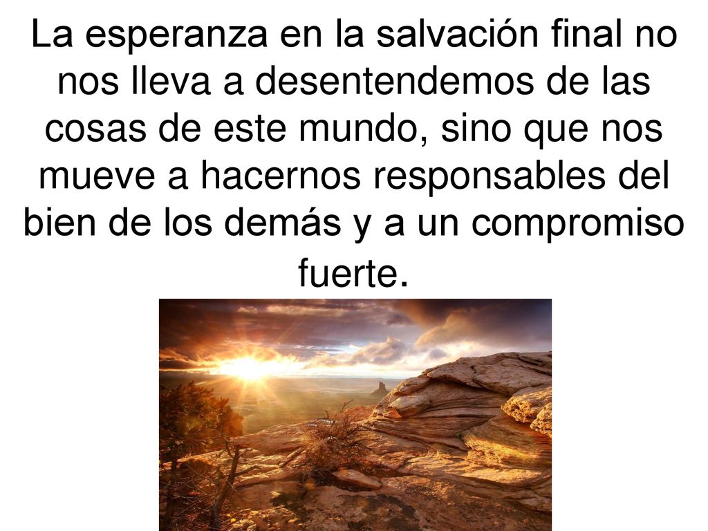 La esperanza en la salvación final no nos lleva a desentendemos de las cosas de este mundo, sino que nos mueve a hacernos responsables del bien de los demás y a un compromiso fuerte.