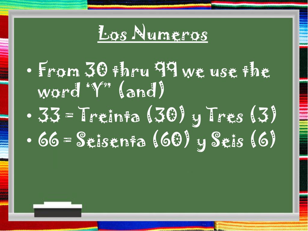 Los Numeros From 30 thru 99 we use the word ‘Y (and) 33 = Treinta (30) y Tres (3) 66 = Seisenta (60) y Seis (6)