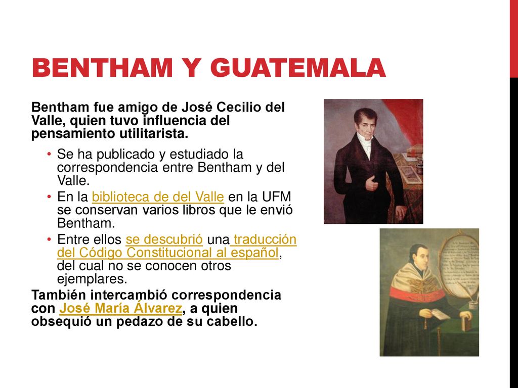 Bentham y guatemala Bentham fue amigo de José Cecilio del Valle, quien tuvo influencia del pensamiento utilitarista.