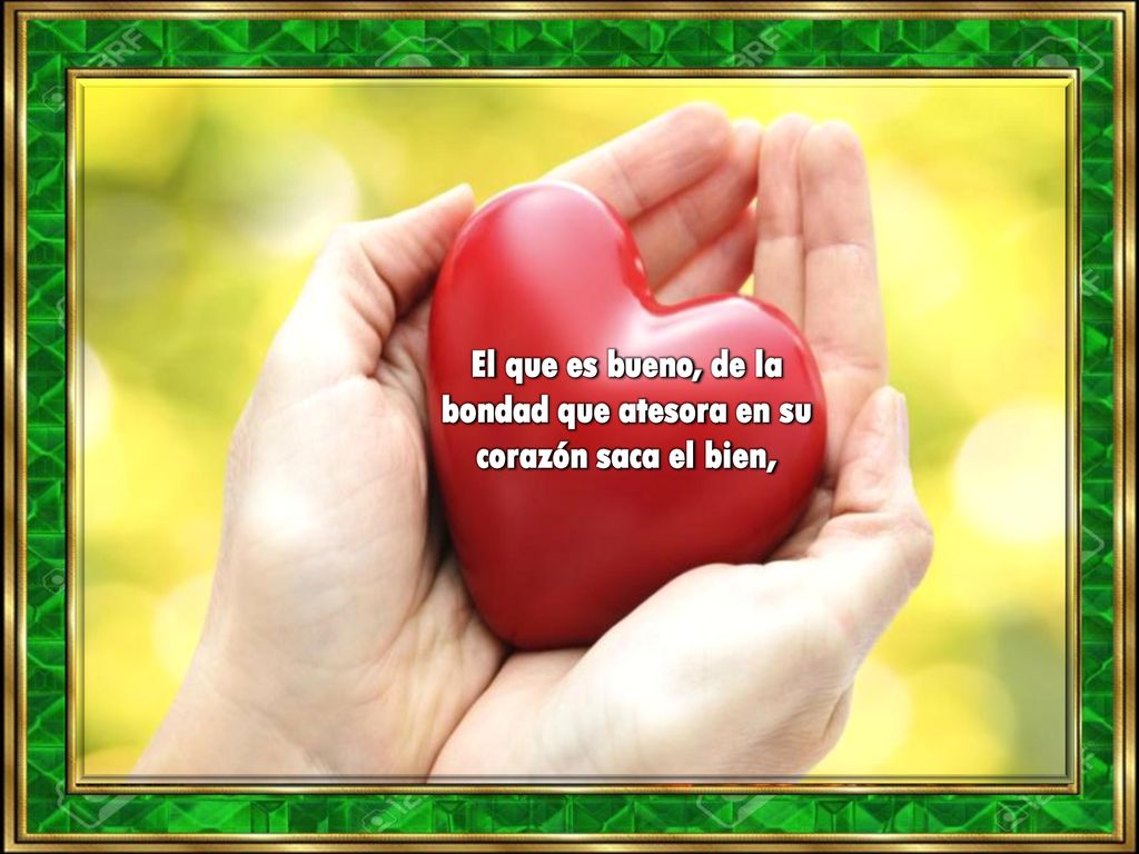 El que es bueno, de la bondad que atesora en su corazón saca el bien,