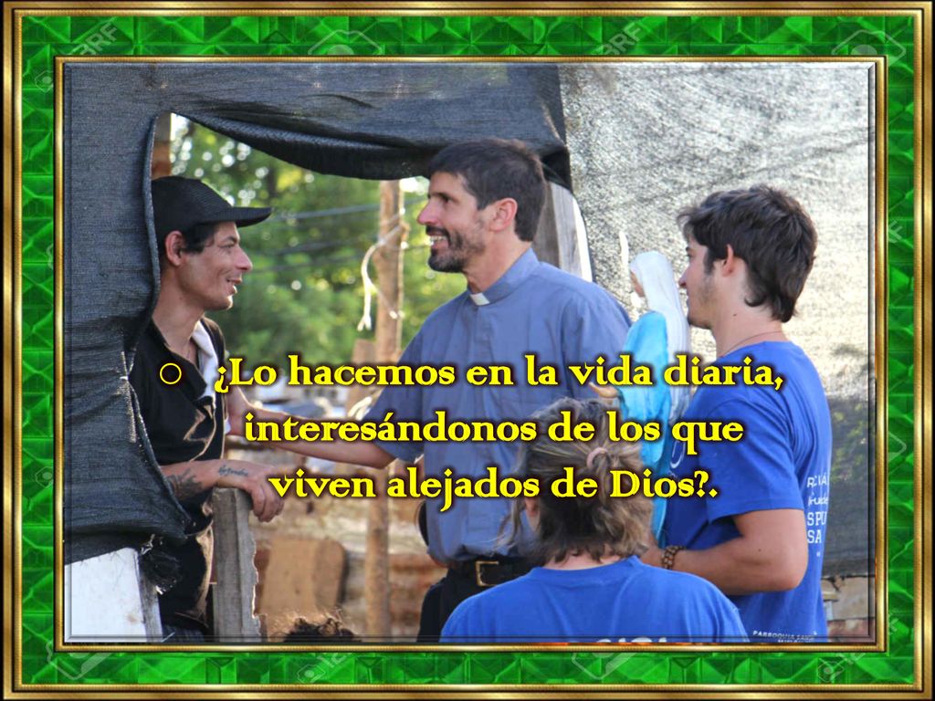 ¿Lo hacemos en la vida diaria, interesándonos de los que viven alejados de Dios .