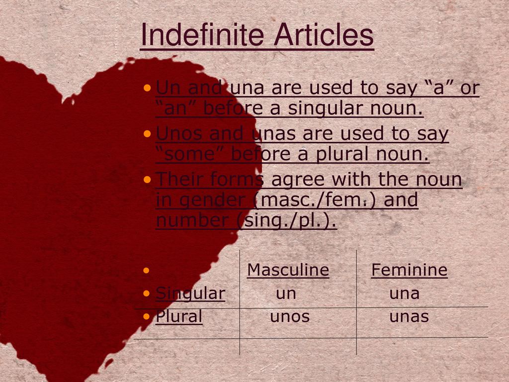 Indefinite Articles Un and una are used to say a or an before a singular noun. Unos and unas are used to say some before a plural noun.