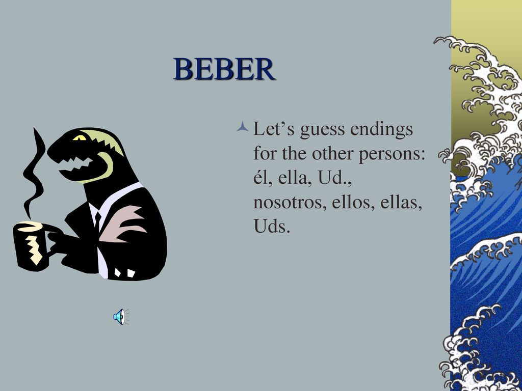BEBER Let’s guess endings for the other persons: él, ella, Ud., nosotros, ellos, ellas, Uds.