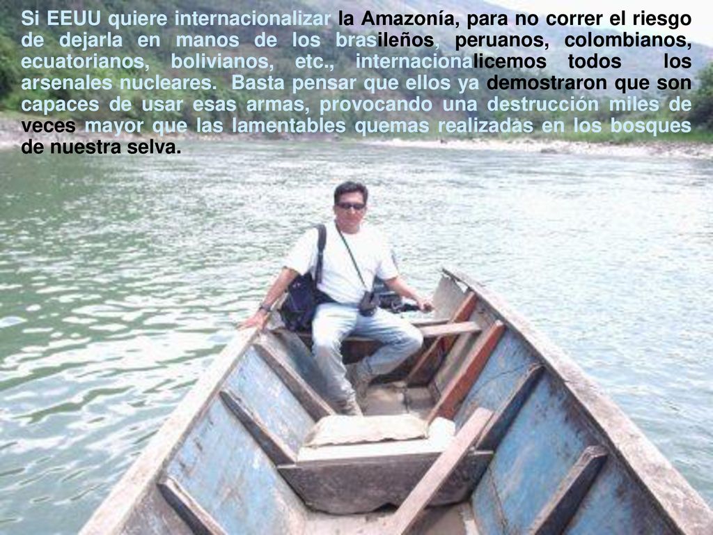 Si EEUU quiere internacionalizar la Amazonía, para no correr el riesgo de dejarla en manos de los brasileños, peruanos, colombianos, ecuatorianos, bolivianos, etc., internacionalicemos todos los arsenales nucleares.