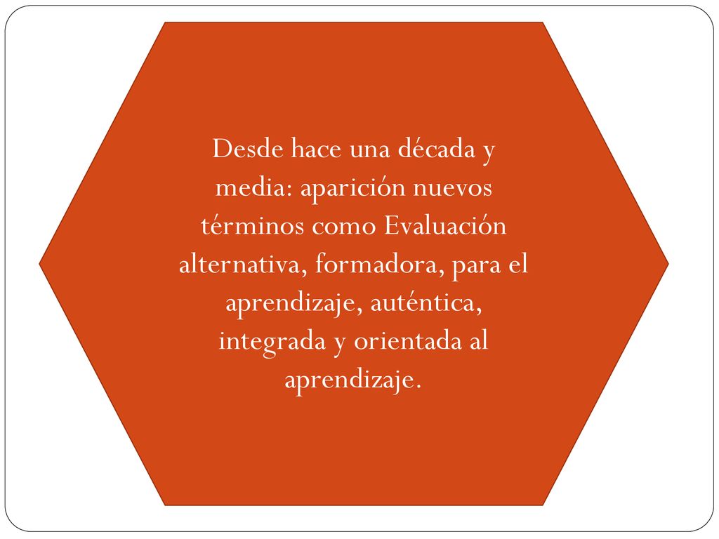 Desde hace una década y media: aparición nuevos términos como Evaluación alternativa, formadora, para el aprendizaje, auténtica, integrada y orientada al aprendizaje.