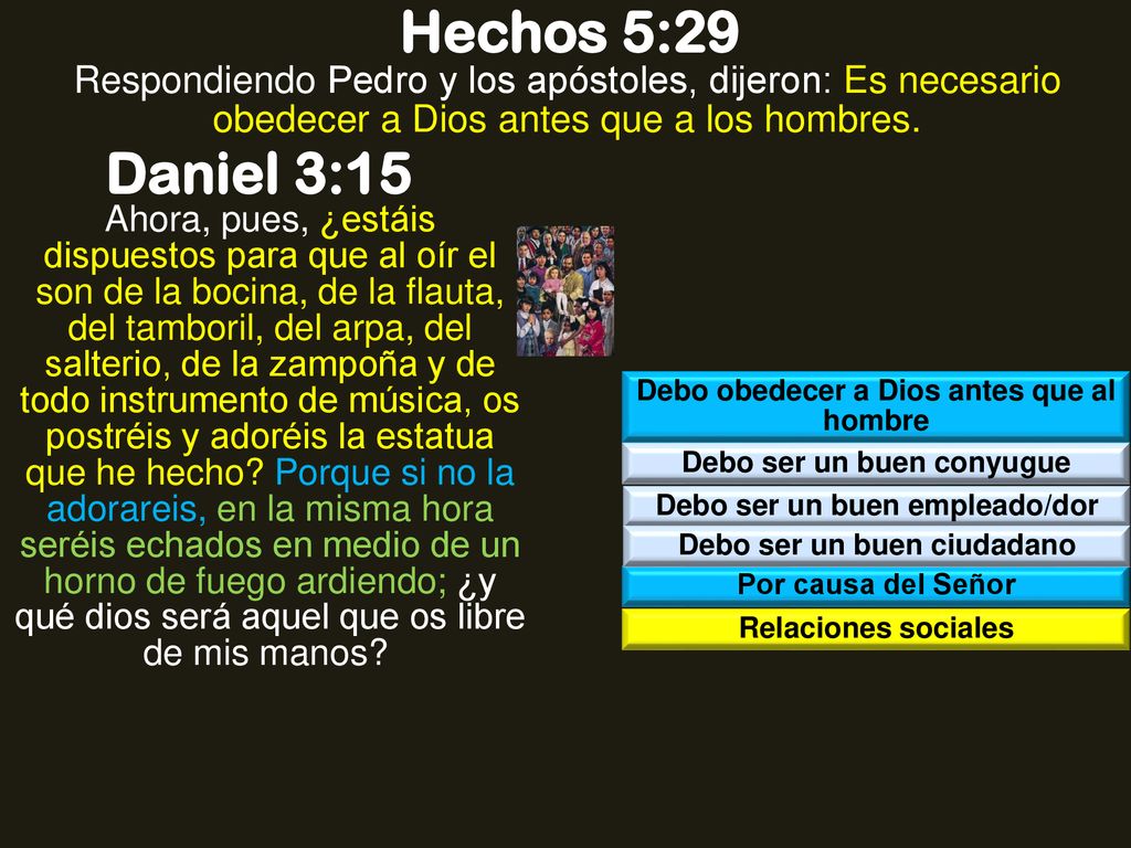 Hechos 5:29 Respondiendo Pedro y los apóstoles, dijeron: Es necesario obedecer a Dios antes que a los hombres.