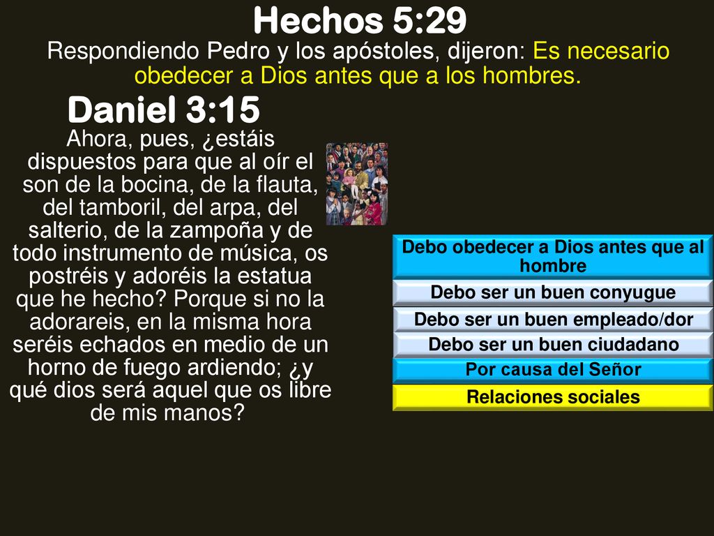 Hechos 5:29 Respondiendo Pedro y los apóstoles, dijeron: Es necesario obedecer a Dios antes que a los hombres.
