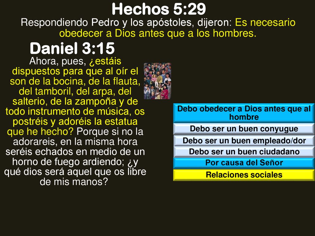 Hechos 5:29 Respondiendo Pedro y los apóstoles, dijeron: Es necesario obedecer a Dios antes que a los hombres.
