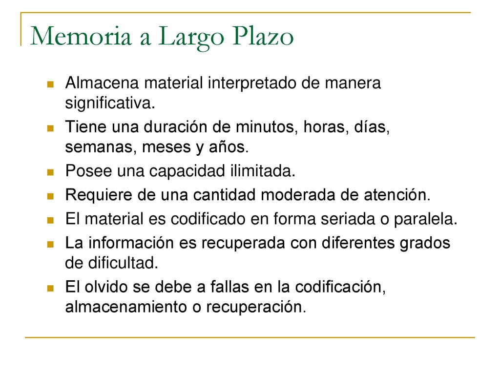 Memoria a Largo Plazo Almacena material interpretado de manera significativa. Tiene una duración de minutos, horas, días, semanas, meses y años.