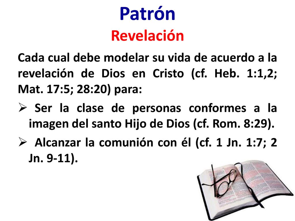Patrón Revelación Cada cual debe modelar su vida de acuerdo a la revelación de Dios en Cristo (cf. Heb. 1:1,2; Mat. 17:5; 28:20) para:
