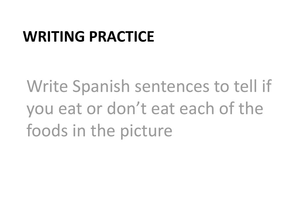 Writing Practice Write Spanish sentences to tell if you eat or don’t eat each of the foods in the picture.