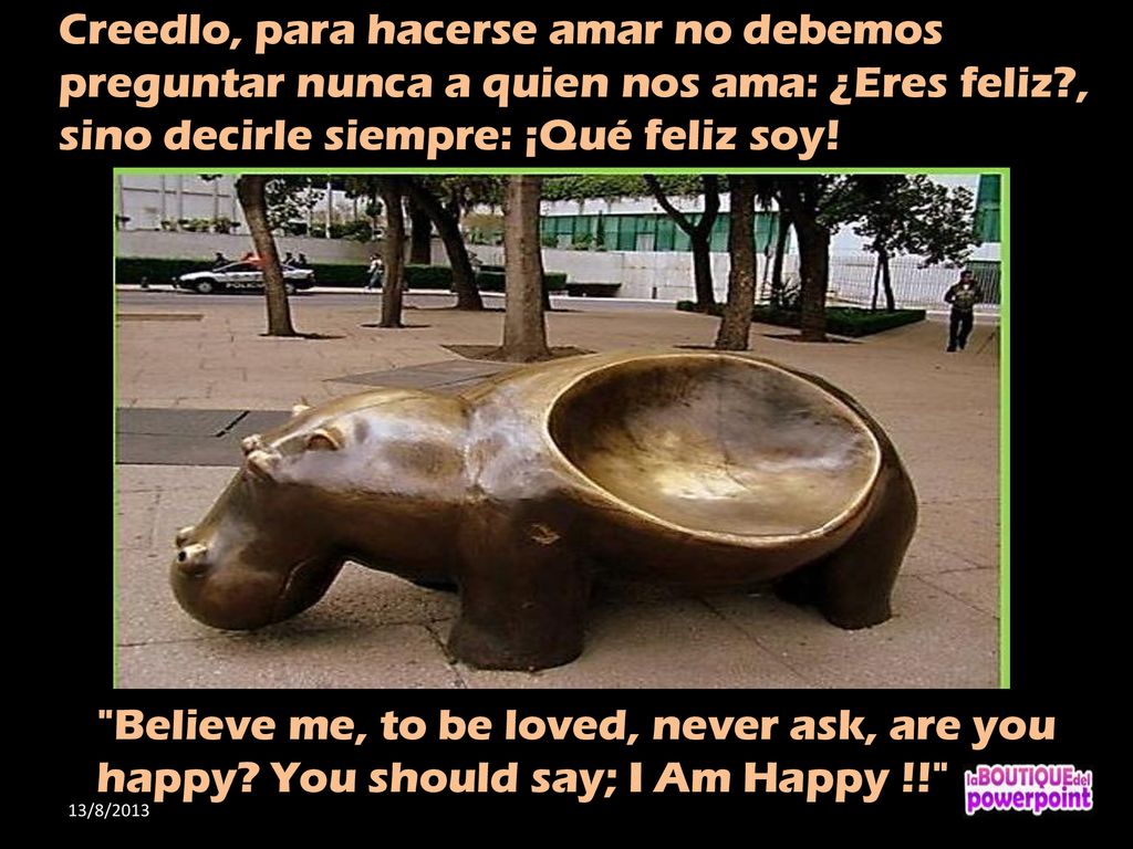 Creedlo, para hacerse amar no debemos preguntar nunca a quien nos ama: ¿Eres feliz , sino decirle siempre: ¡Qué feliz soy!