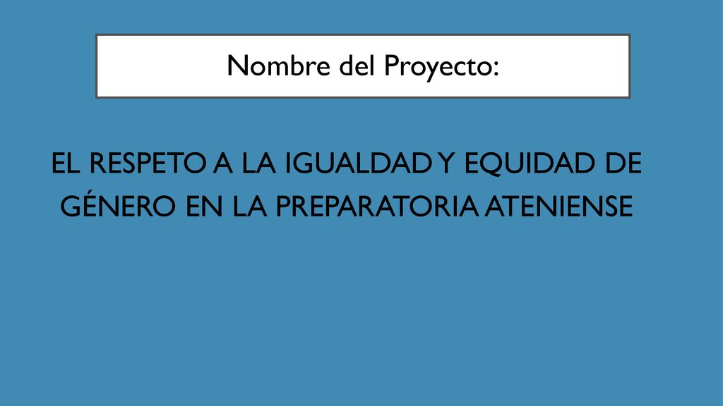 Nombre del Proyecto: EL RESPETO A LA IGUALDAD Y equidad DE GÉNERO EN LA PREPARATORIA ATENIENSE