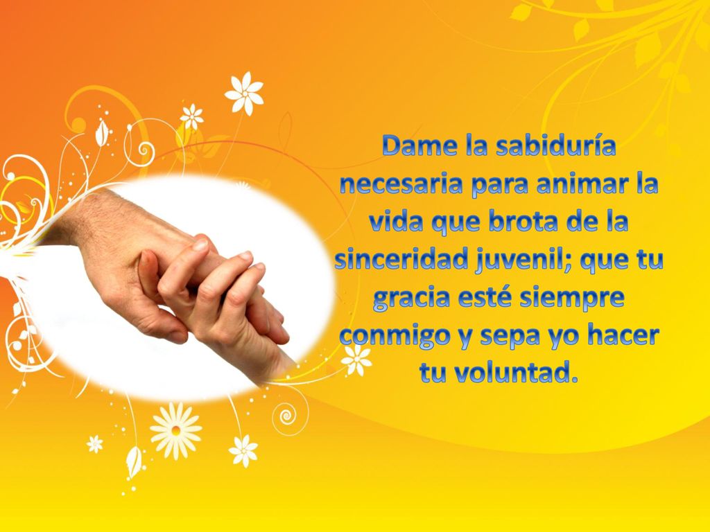 Dame la sabiduría necesaria para animar la vida que brota de la sinceridad juvenil; que tu gracia esté siempre conmigo y sepa yo hacer tu voluntad.