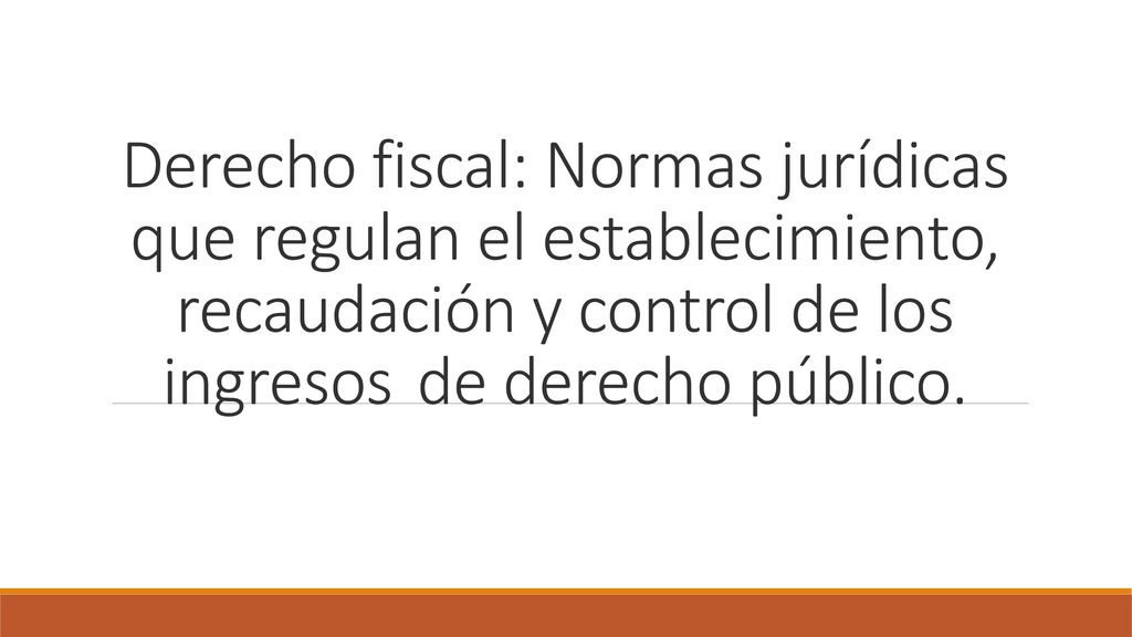 Derecho fiscal: Normas jurídicas que regulan el establecimiento, recaudación y control de los ingresos de derecho público.