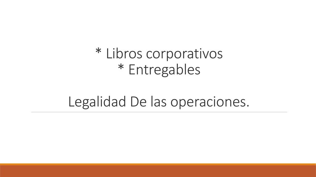 * Libros corporativos * Entregables Legalidad De las operaciones.