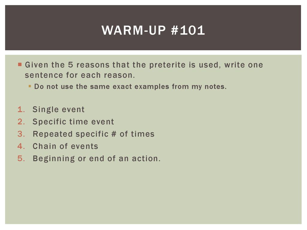 Warm-UP #101 Given the 5 reasons that the preterite is used, write one sentence for each reason. Do not use the same exact examples from my notes.