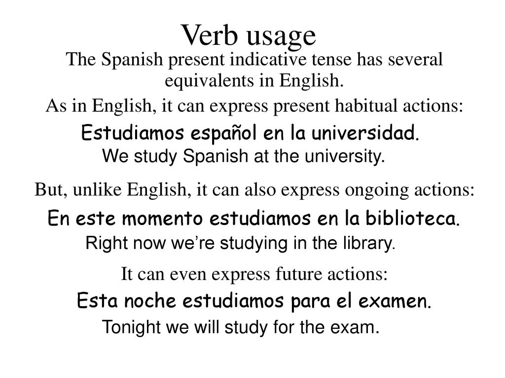 Verb usage The Spanish present indicative tense has several equivalents in English. As in English, it can express present habitual actions: