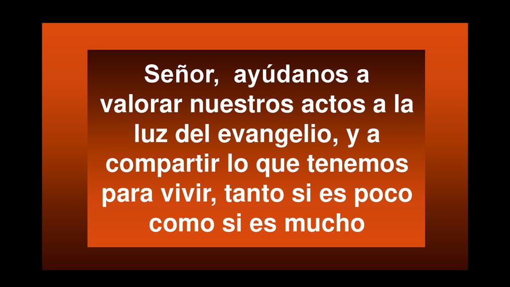 Señor, ayúdanos a valorar nuestros actos a la luz del evangelio, y a compartir lo que tenemos para vivir, tanto si es poco como si es mucho