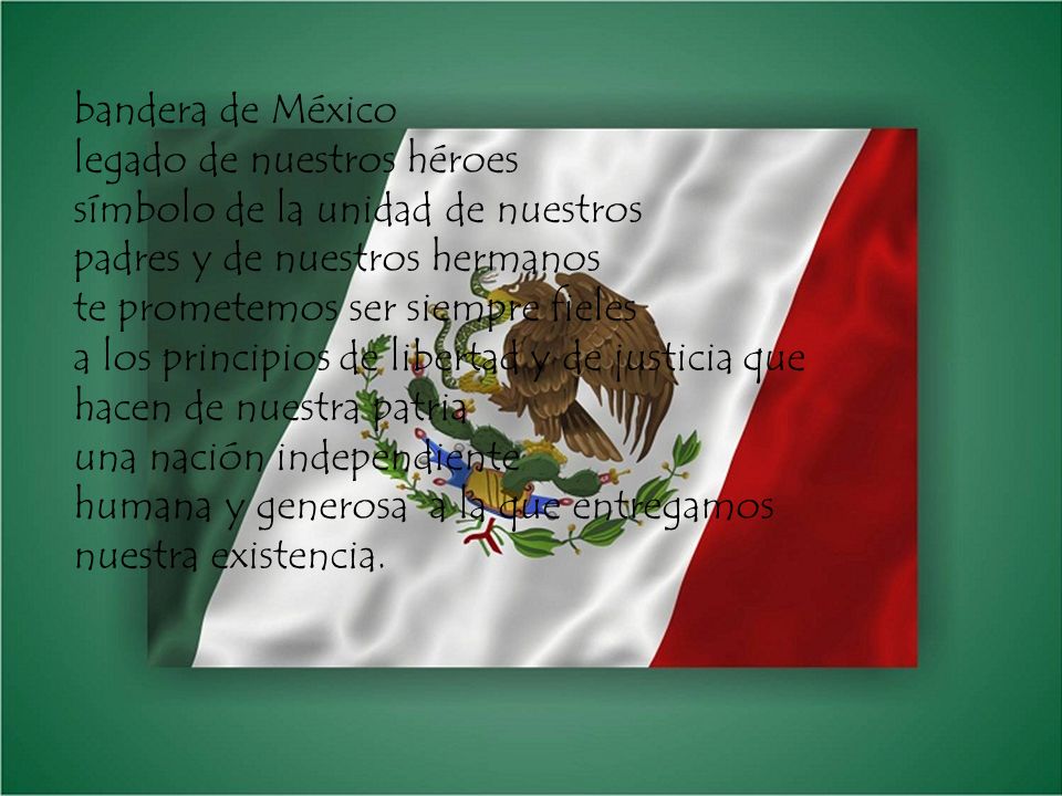 bandera de México legado de nuestros héroes símbolo de la unidad de nuestros padres y de nuestros hermanos te prometemos ser siempre fieles a los principios de libertad y de justicia que hacen de nuestra patria una nación independiente humana y generosa a la que entregamos nuestra existencia.
