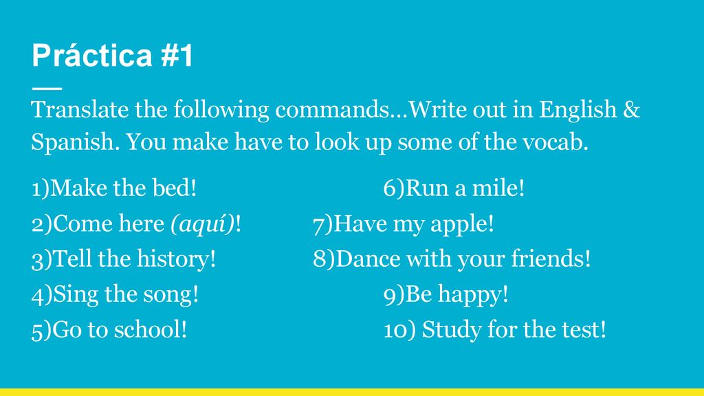 Práctica #1 Translate the following commands…Write out in English & Spanish. You make have to look up some of the vocab.