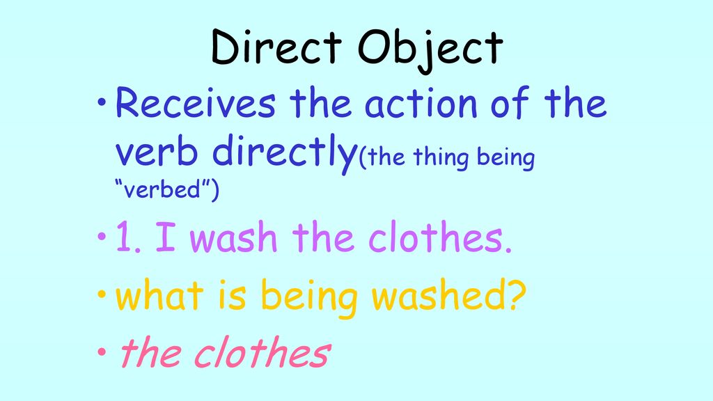 Direct Object Receives the action of the verb directly(the thing being verbed ) 1. I wash the clothes.
