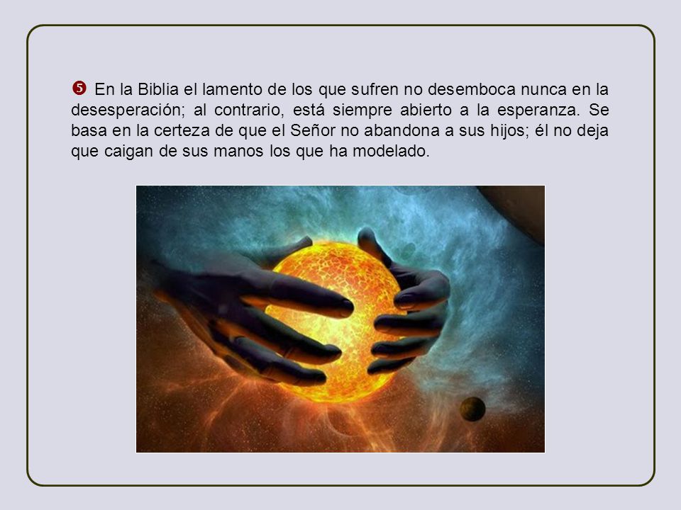  En la Biblia el lamento de los que sufren no desemboca nunca en la desesperación; al contrario, está siempre abierto a la esperanza.