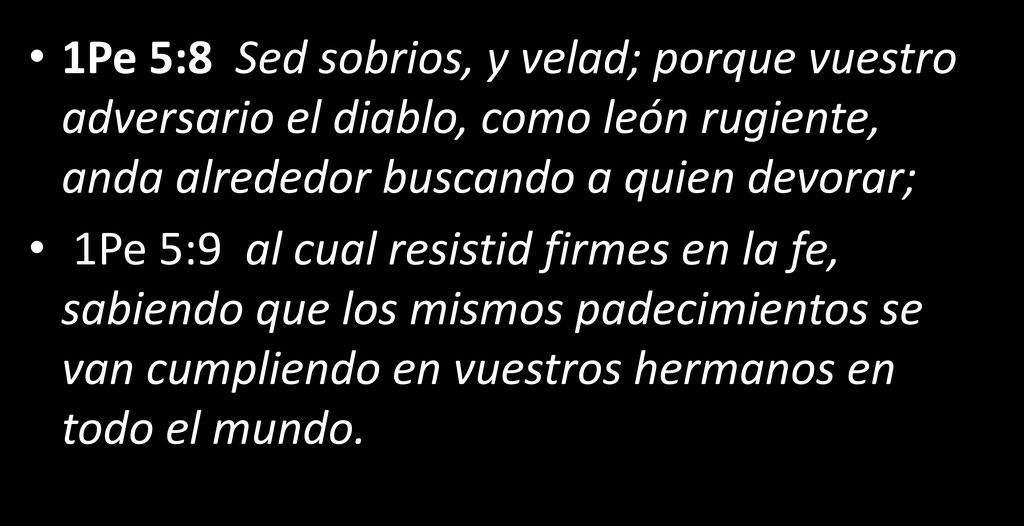 1Pe 5:8 Sed sobrios, y velad; porque vuestro adversario el diablo, como león rugiente, anda alrededor buscando a quien devorar;