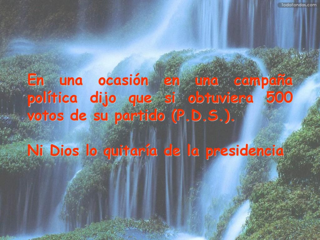 En una ocasión en una campaña política dijo que si obtuviera 500 votos de su partido (P.D.S.).