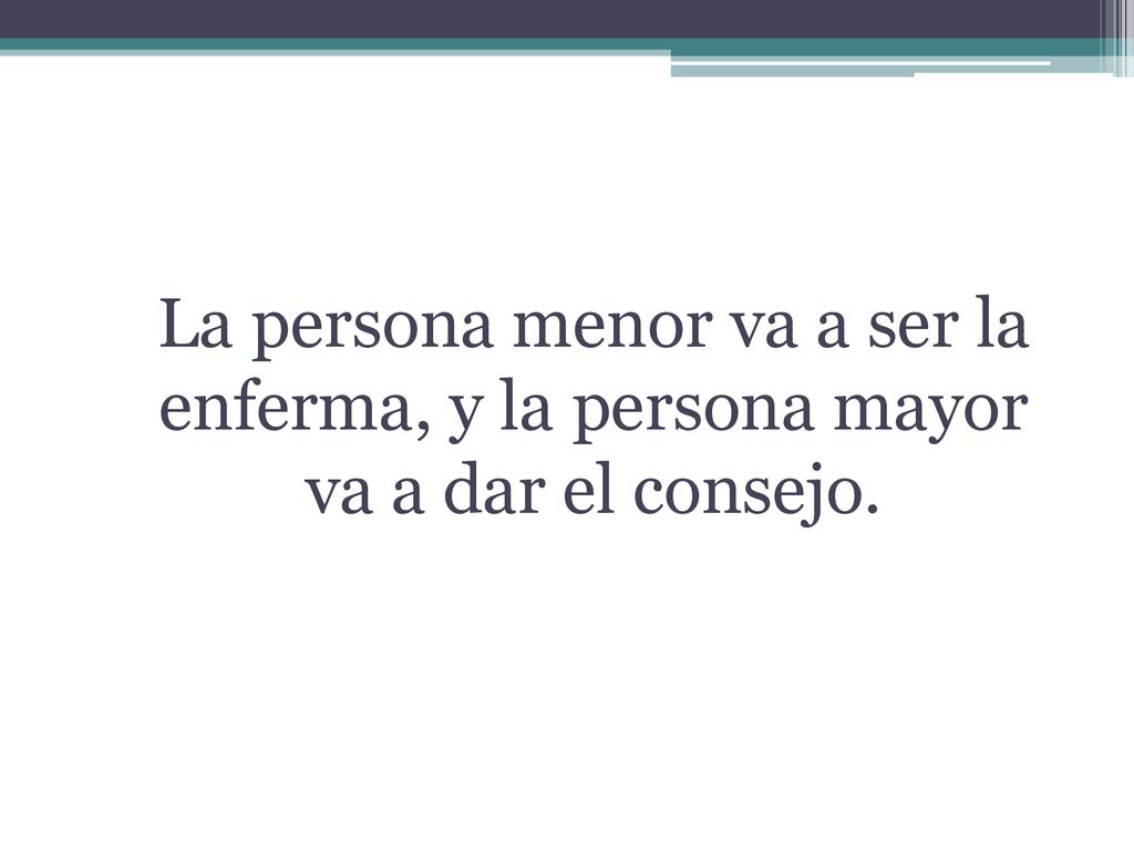 La persona menor va a ser la enferma, y la persona mayor va a dar el consejo.