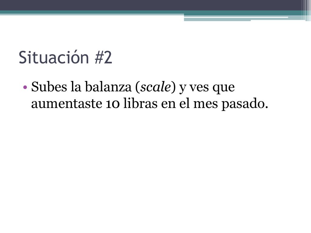 Situación #2 Subes la balanza (scale) y ves que aumentaste 10 libras en el mes pasado.