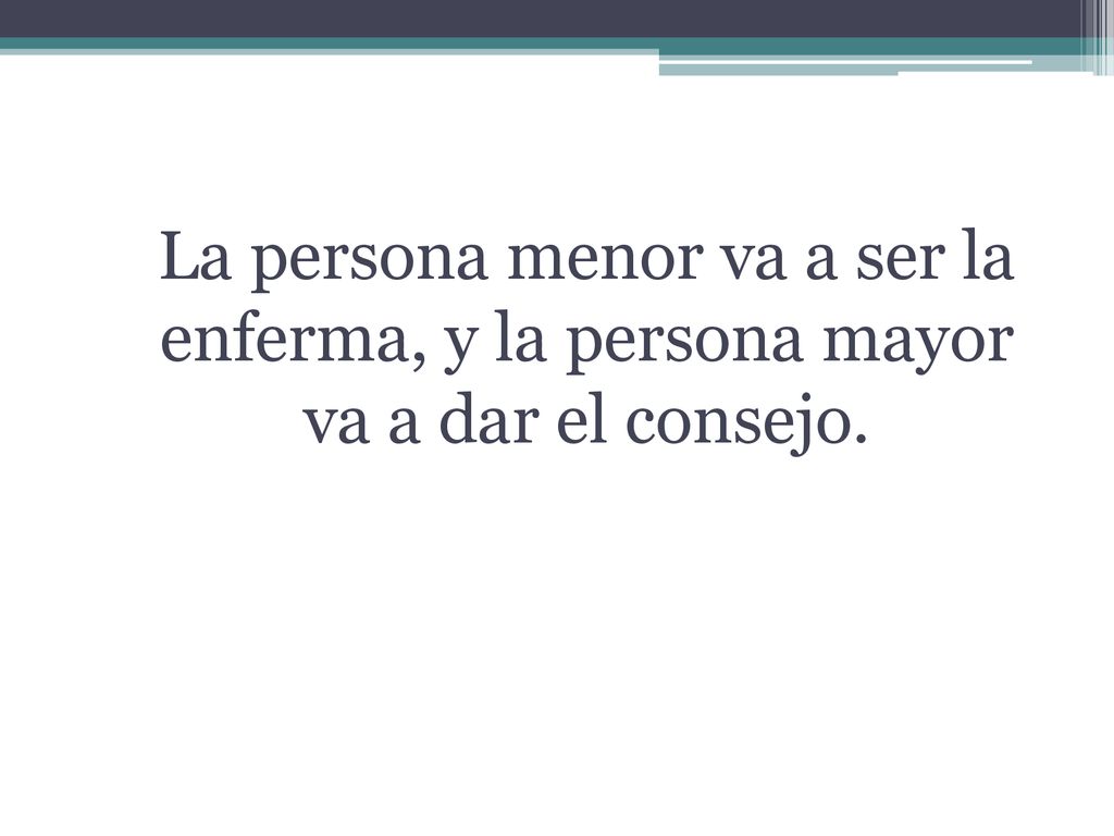 La persona menor va a ser la enferma, y la persona mayor va a dar el consejo.