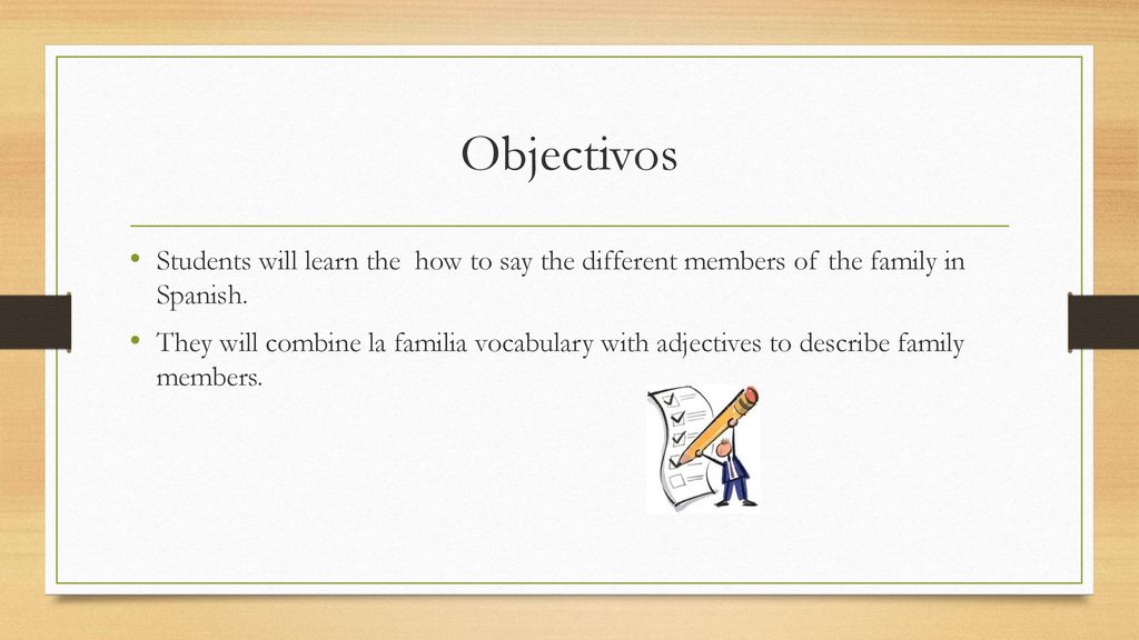 Objectivos Students will learn the how to say the different members of the family in Spanish.