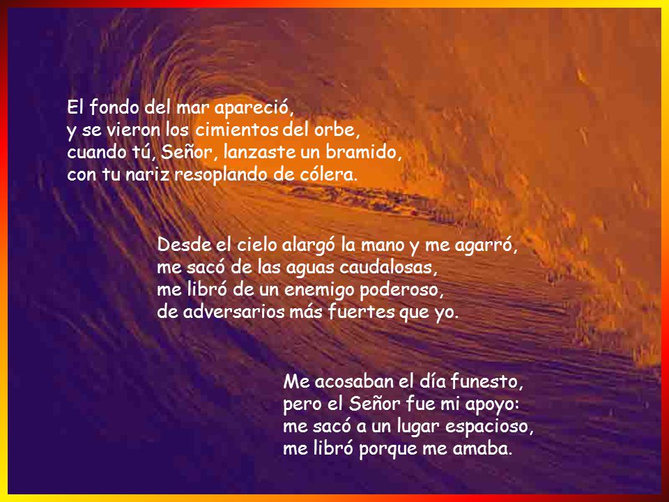 El fondo del mar apareció, y se vieron los cimientos del orbe, cuando tú, Señor, lanzaste un bramido, con tu nariz resoplando de cólera.