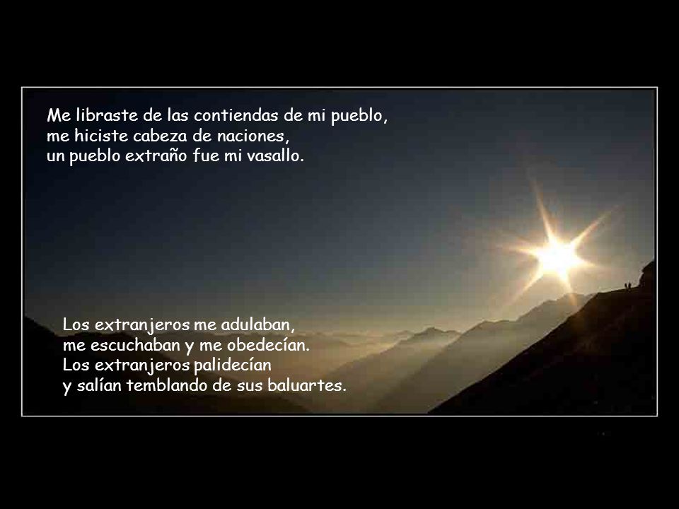 Me libraste de las contiendas de mi pueblo, me hiciste cabeza de naciones, un pueblo extraño fue mi vasallo.