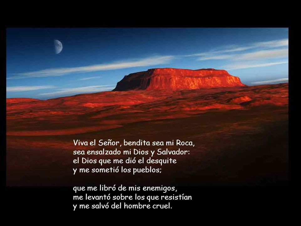 Viva el Señor, bendita sea mi Roca, sea ensalzado mi Dios y Salvador: el Dios que me dió el desquite y me sometió los pueblos;