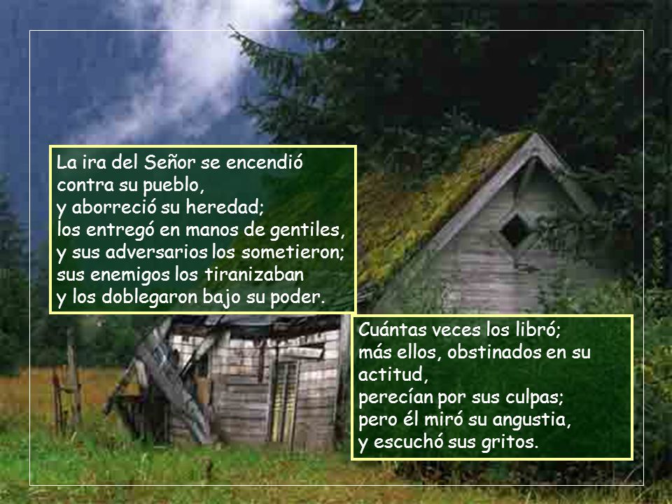La ira del Señor se encendió contra su pueblo, y aborreció su heredad; los entregó en manos de gentiles, y sus adversarios los sometieron; sus enemigos los tiranizaban y los doblegaron bajo su poder.
