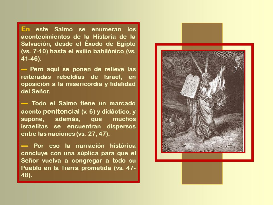En este Salmo se enumeran los acontecimientos de la Historia de la Salvación, desde el Éxodo de Egipto (vs. 7-10) hasta el exilio babilónico (vs ).